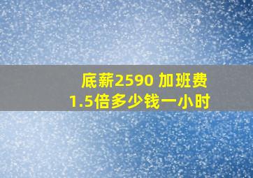 底薪2590 加班费1.5倍多少钱一小时